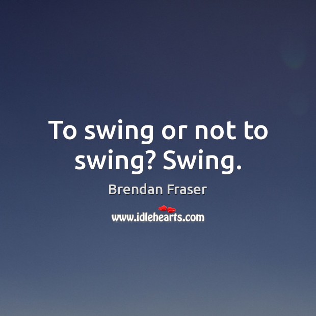To swing or not to swing? Swing. Brendan Fraser Picture Quote