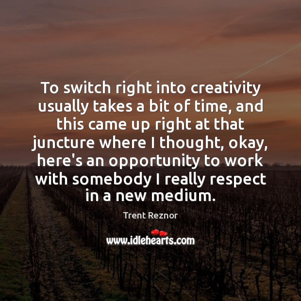 To switch right into creativity usually takes a bit of time, and Trent Reznor Picture Quote
