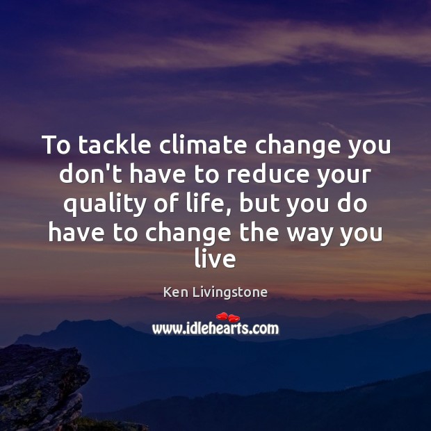 To tackle climate change you don’t have to reduce your quality of Ken Livingstone Picture Quote