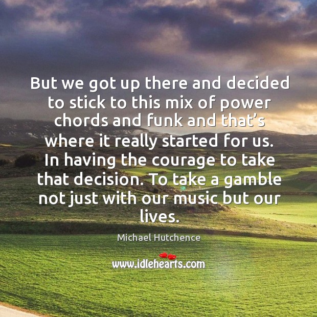 To take a gamble not just with our music but our lives. Michael Hutchence Picture Quote