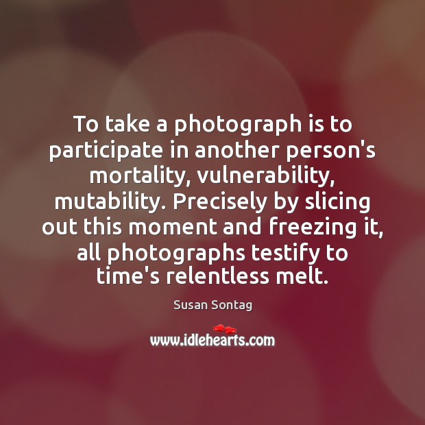 To take a photograph is to participate in another person’s mortality, vulnerability, Susan Sontag Picture Quote