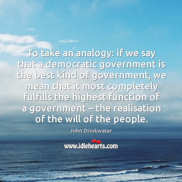 To take an analogy: if we say that a democratic government is the best kind of government John Drinkwater Picture Quote
