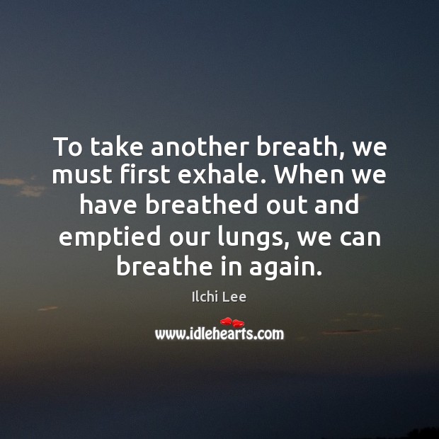 To take another breath, we must first exhale. When we have breathed Ilchi Lee Picture Quote
