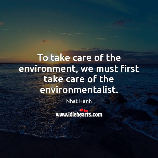 To take care of the environment, we must first take care of the environmentalist. Nhat Hanh Picture Quote
