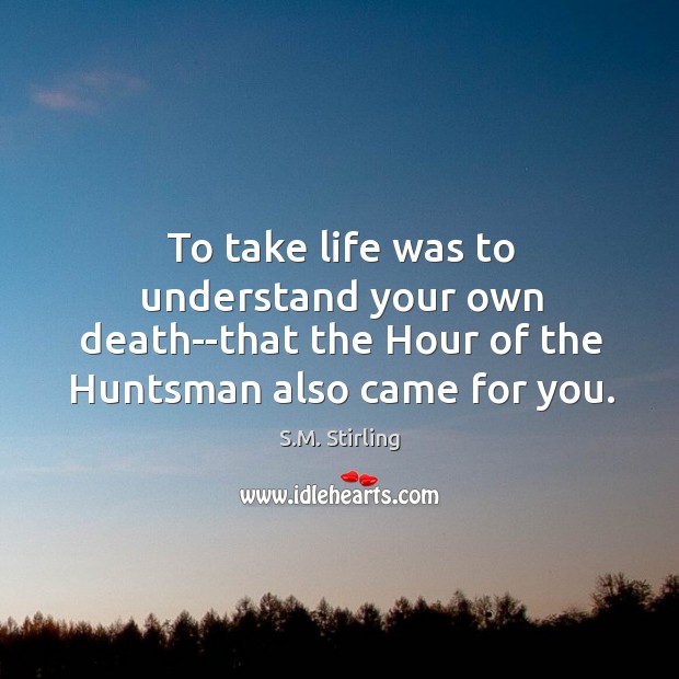 To take life was to understand your own death–that the Hour of S.M. Stirling Picture Quote