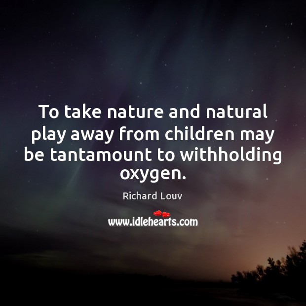 To take nature and natural play away from children may be tantamount Nature Quotes Image