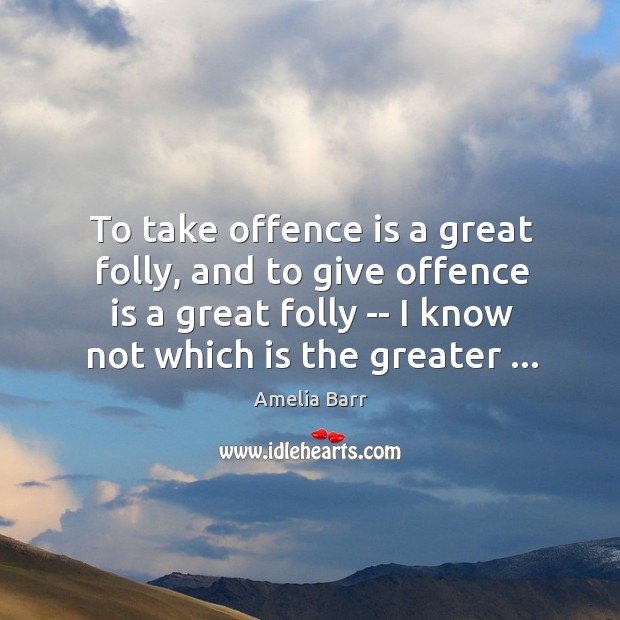 To take offence is a great folly, and to give offence is Amelia Barr Picture Quote