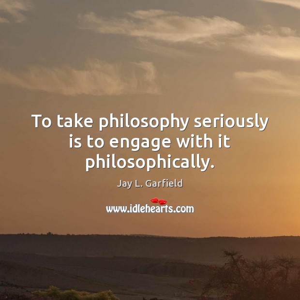 To take philosophy seriously is to engage with it philosophically. Jay L. Garfield Picture Quote