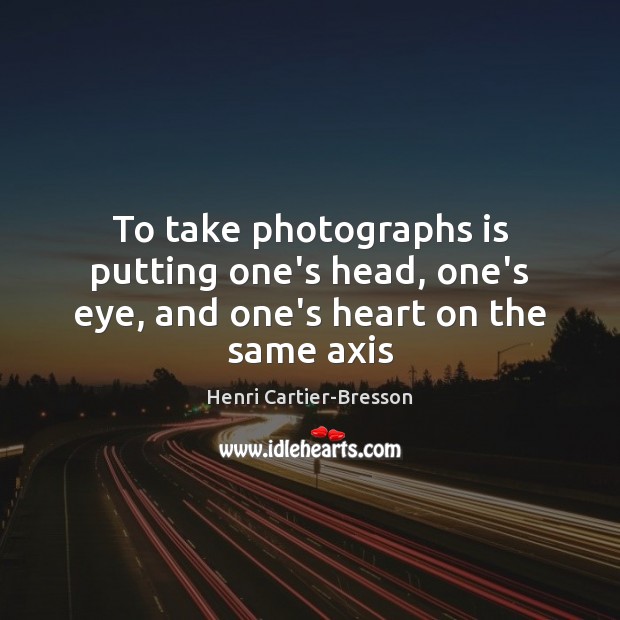 To take photographs is putting one’s head, one’s eye, and one’s heart on the same axis Henri Cartier-Bresson Picture Quote