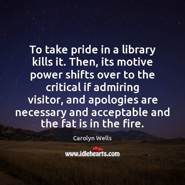 To take pride in a library kills it. Then, its motive power Carolyn Wells Picture Quote