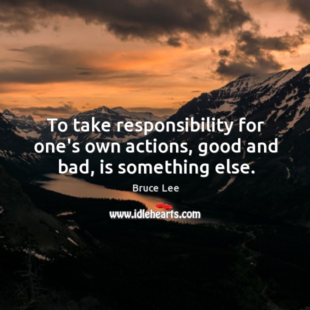 To take responsibility for one’s own actions, good and bad, is something else. Bruce Lee Picture Quote