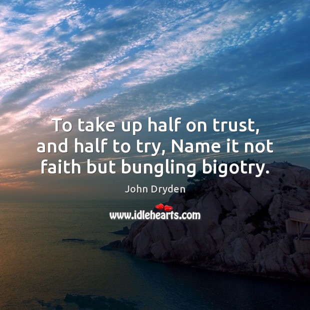 To take up half on trust, and half to try, Name it not faith but bungling bigotry. John Dryden Picture Quote
