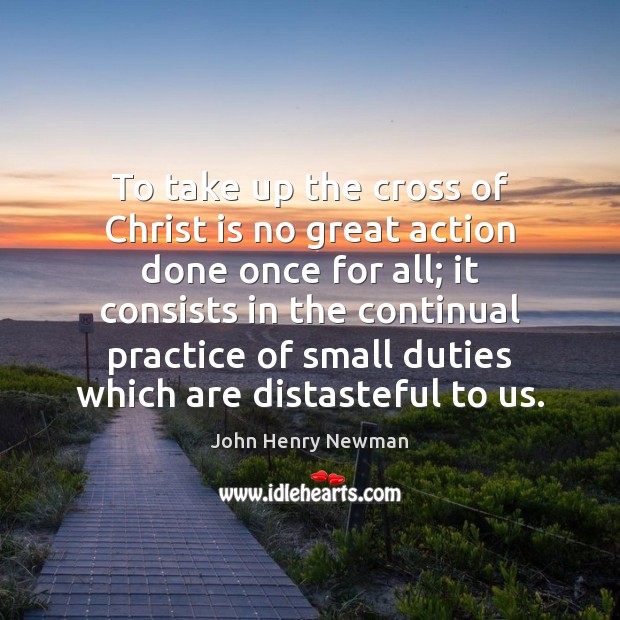 To take up the cross of Christ is no great action done John Henry Newman Picture Quote