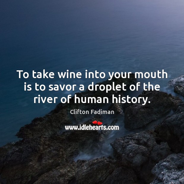 To take wine into your mouth is to savor a droplet of the river of human history. Clifton Fadiman Picture Quote