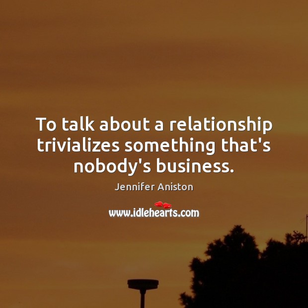 To talk about a relationship trivializes something that’s nobody’s business. Jennifer Aniston Picture Quote