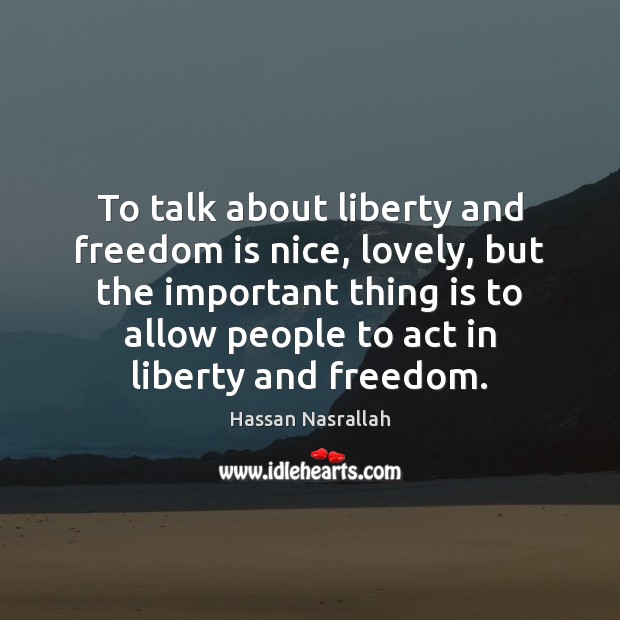 To talk about liberty and freedom is nice, lovely, but the important Freedom Quotes Image