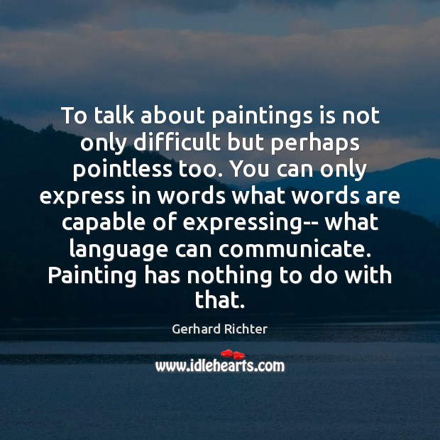 To talk about paintings is not only difficult but perhaps pointless too. Image