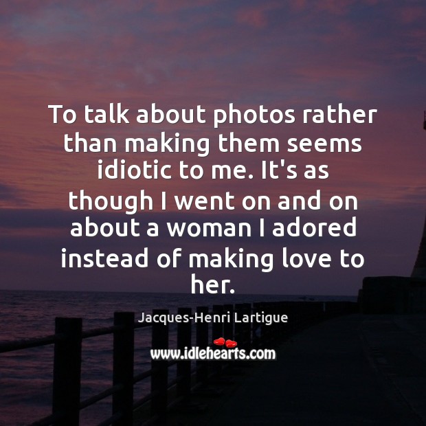 To talk about photos rather than making them seems idiotic to me. Jacques-Henri Lartigue Picture Quote