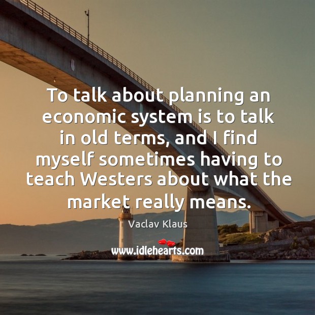 To talk about planning an economic system is to talk in old terms Vaclav Klaus Picture Quote