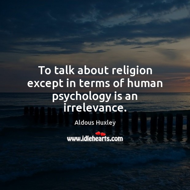 To talk about religion except in terms of human psychology is an irrelevance. Aldous Huxley Picture Quote