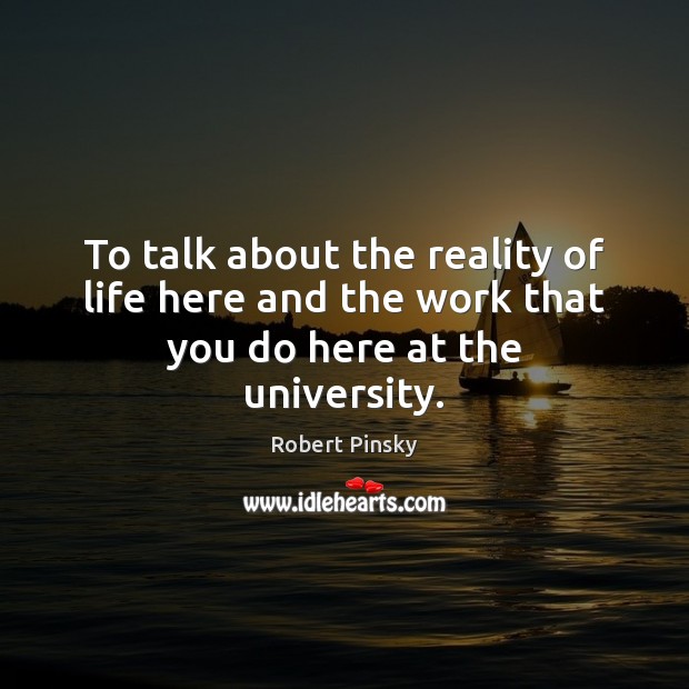 To talk about the reality of life here and the work that you do here at the university. Robert Pinsky Picture Quote