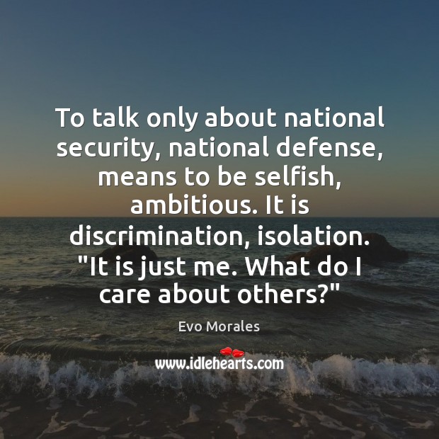 To talk only about national security, national defense, means to be selfish, Evo Morales Picture Quote