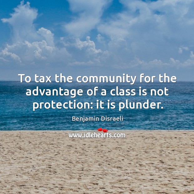 To tax the community for the advantage of a class is not protection: it is plunder. Benjamin Disraeli Picture Quote