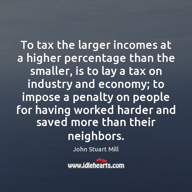 To tax the larger incomes at a higher percentage than the smaller, John Stuart Mill Picture Quote