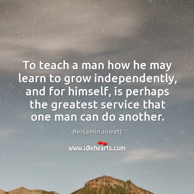 To teach a man how he may learn to grow independently, and for himself Benjamin Jowett Picture Quote