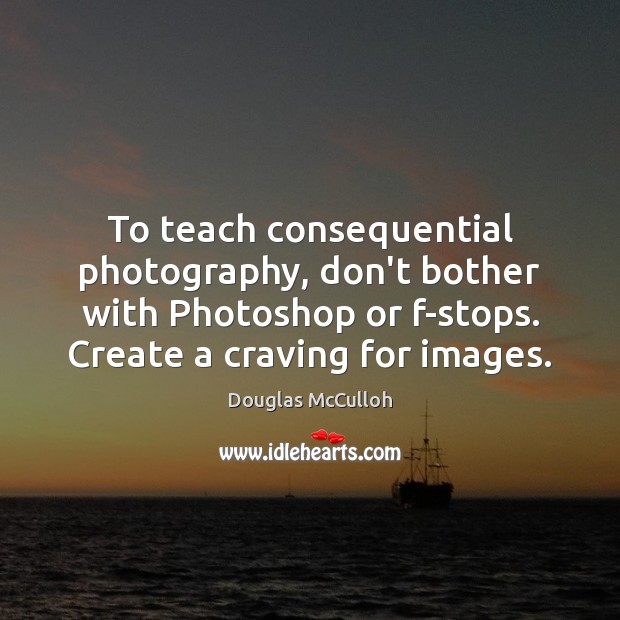 To teach consequential photography, don’t bother with Photoshop or f-stops. Create a Douglas McCulloh Picture Quote