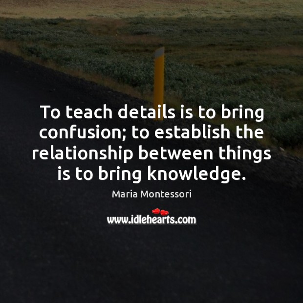 To teach details is to bring confusion; to establish the relationship between 