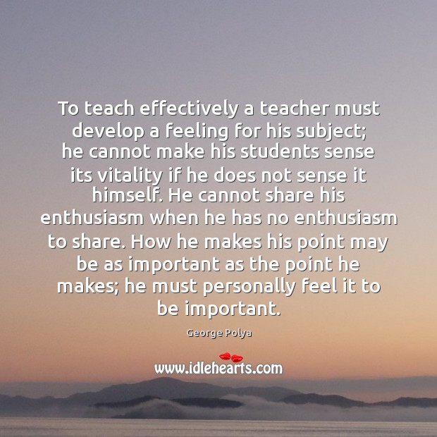 To teach effectively a teacher must develop a feeling for his subject; George Polya Picture Quote