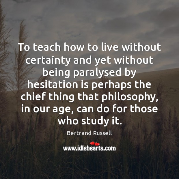 To teach how to live without certainty and yet without being paralysed Bertrand Russell Picture Quote