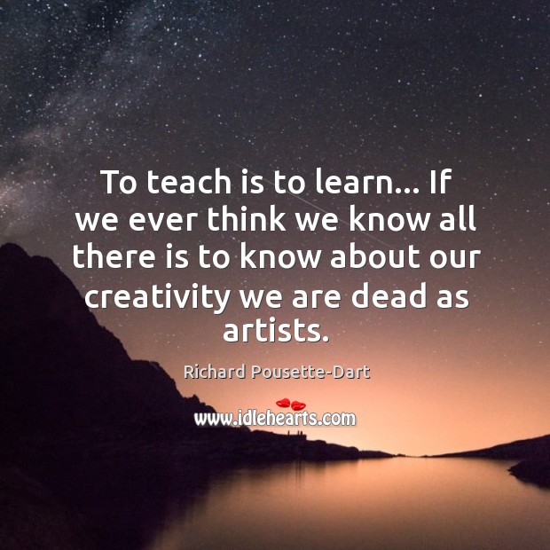 To teach is to learn… If we ever think we know all Richard Pousette-Dart Picture Quote