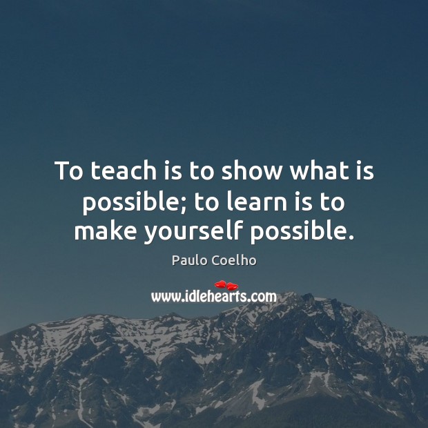 To teach is to show what is possible; to learn is to make yourself possible. Image