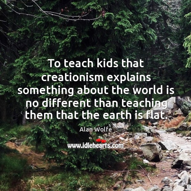 To teach kids that creationism explains something about the world is no Alan Wolfe Picture Quote