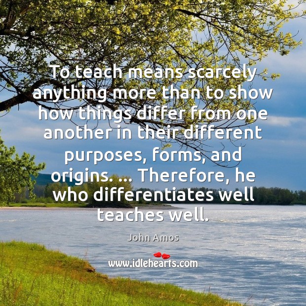 To teach means scarcely anything more than to show how things differ John Amos Picture Quote
