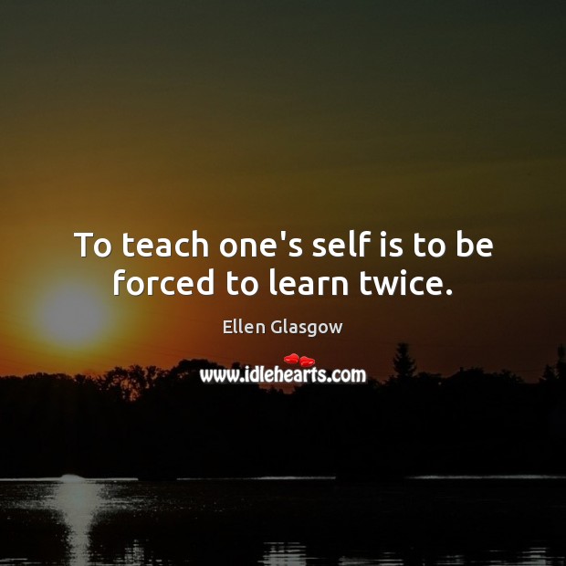 To teach one’s self is to be forced to learn twice. Ellen Glasgow Picture Quote