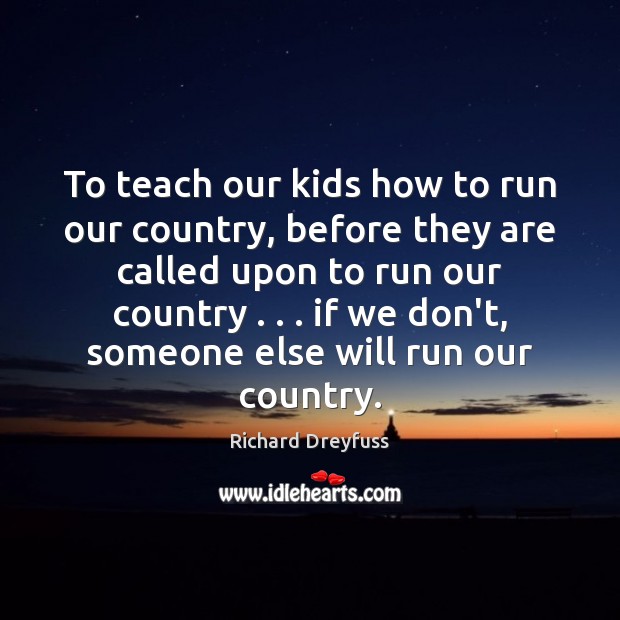 To teach our kids how to run our country, before they are Richard Dreyfuss Picture Quote