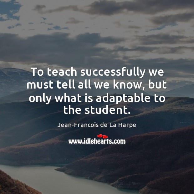 To teach successfully we must tell all we know, but only what is adaptable to the student. Jean-Francois de La Harpe Picture Quote