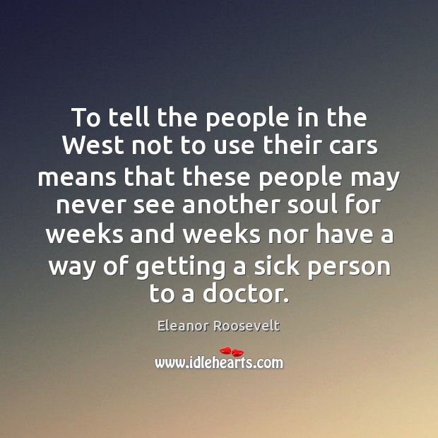 To tell the people in the West not to use their cars Eleanor Roosevelt Picture Quote