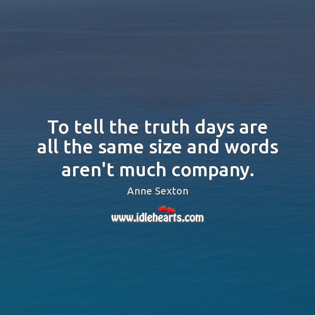 To tell the truth days are all the same size and words aren’t much company. Anne Sexton Picture Quote