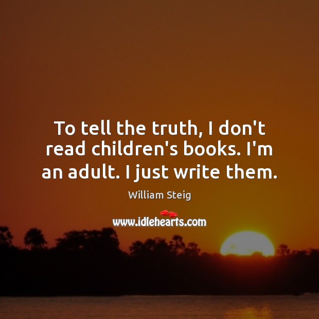 To tell the truth, I don’t read children’s books. I’m an adult. I just write them. William Steig Picture Quote