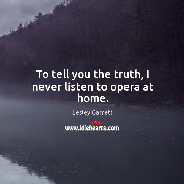 To tell you the truth, I never listen to opera at home. Lesley Garrett Picture Quote
