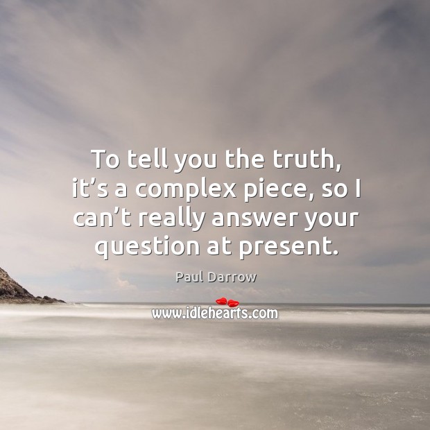 To tell you the truth, it’s a complex piece, so I can’t really answer your question at present. Paul Darrow Picture Quote