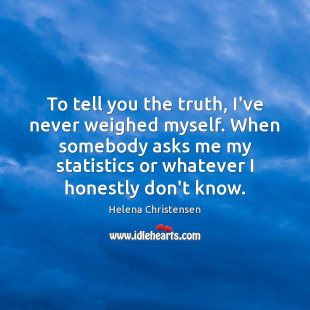 To tell you the truth, I’ve never weighed myself. When somebody asks Helena Christensen Picture Quote