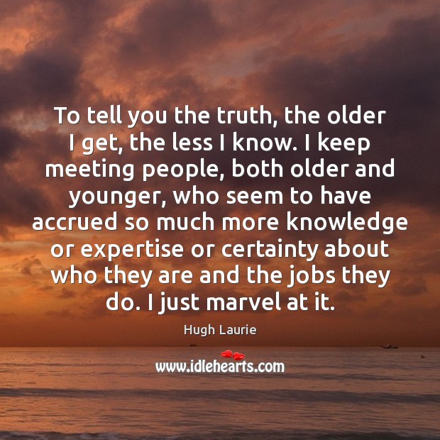 To tell you the truth, the older I get, the less I Hugh Laurie Picture Quote