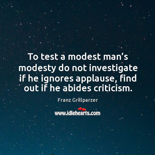 To test a modest man’s modesty do not investigate if he ignores applause, find out if he abides criticism. Franz Grillparzer Picture Quote
