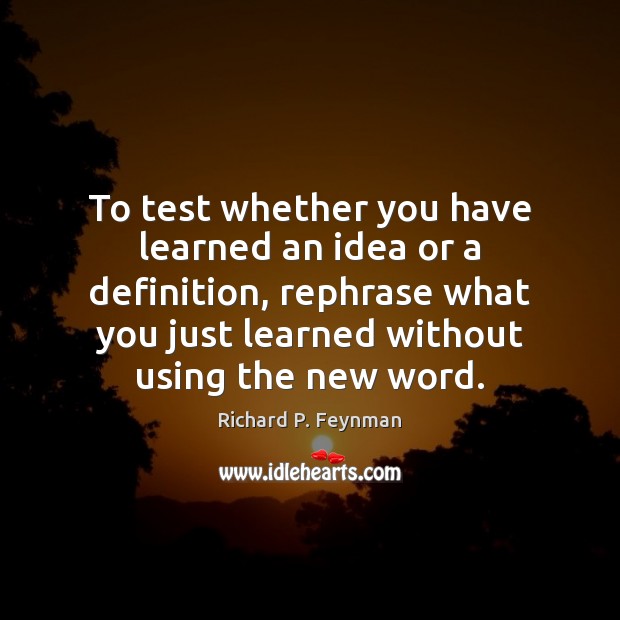 To test whether you have learned an idea or a definition, rephrase Richard P. Feynman Picture Quote