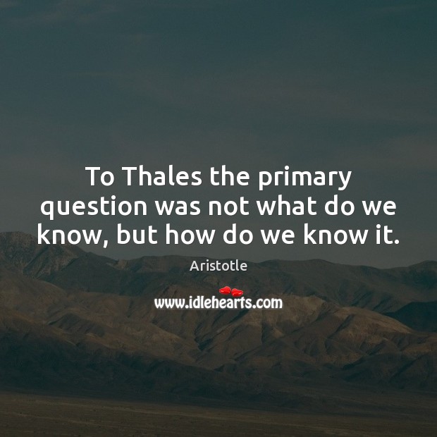 To Thales the primary question was not what do we know, but how do we know it. Aristotle Picture Quote